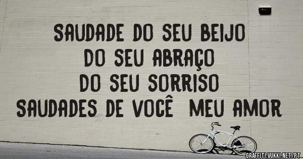 Saudade do seu beijo
    Do seu abraço 
    Do seu sorriso 
Saudades de você  meu amor 