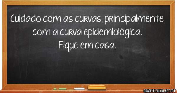 Cuidado com as curvas, principalmente com a curva epidemiológica.
Fique em casa.