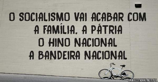 O SOCIALISMO VAI ACABAR COM
A FAMÍLIA, A PÁTRIA  
O HINO NACIONAL
A BANDEIRA NACIONAL