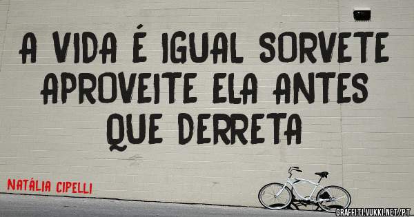 A VIDA É IGUAL SORVETE APROVEITE ELA ANTES QUE DERRETA  