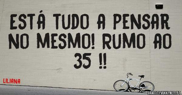 Está tudo a pensar no mesmo! Rumo ao 35 !!