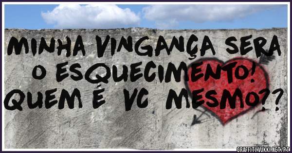 Minha VINGANÇA sera o esquecimento!
Quem é  VC  mesmo??