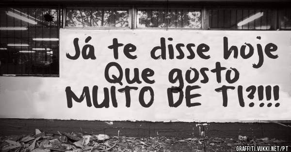 Já te disse hoje
Que gosto
MUITO DE TI?!!!