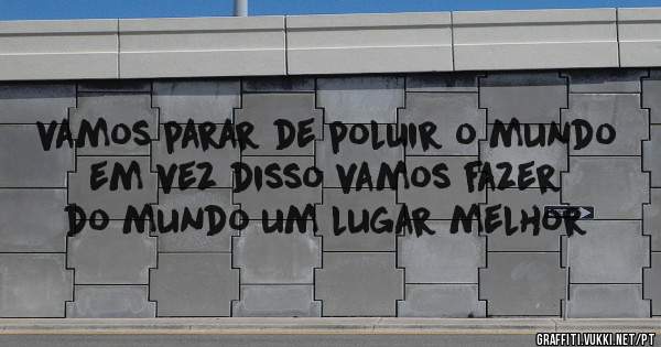 vamos parar de poluir o mundo em vez disso vamos fazer do mundo um lugar melhor