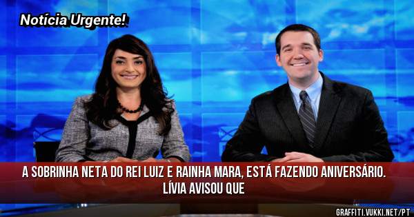 A sobrinha neta do Rei Luiz e Rainha Mara, está fazendo aniversário.
Lívia avisou que 