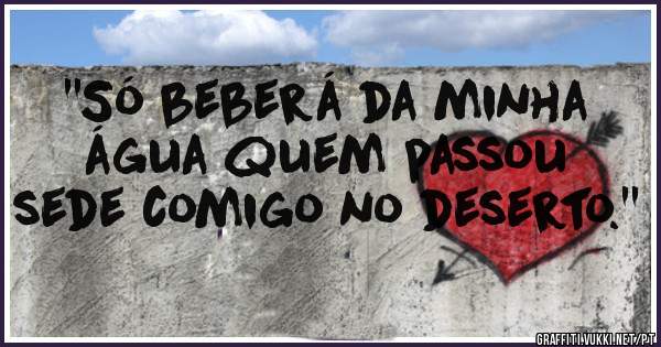 ''Só beberá da minha água quem passou sede comigo no deserto.''