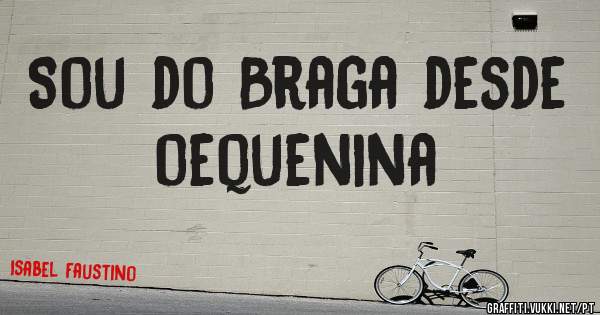 Sou do Braga desde oequenina
