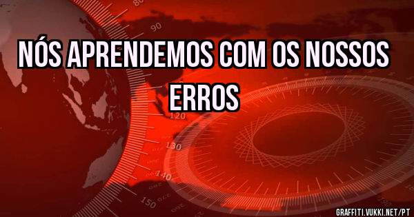 Nós aprendemos com os nossos erros
