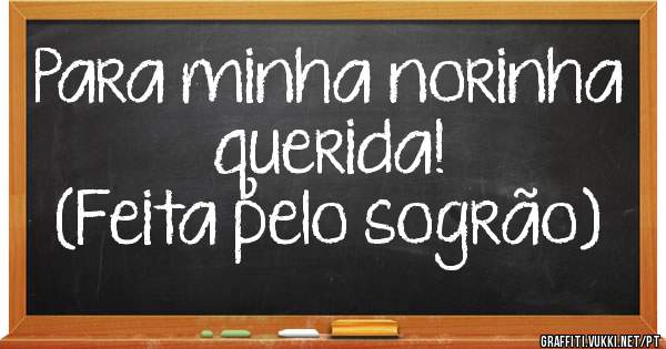 Para minha norinha querida!
(Feita pelo sogrão)