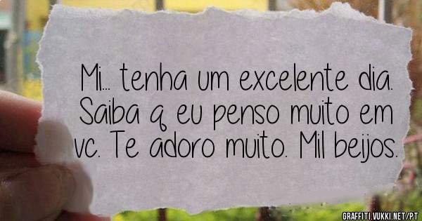 Mi... tenha um excelente dia. Saiba q eu penso muito em vc. Te adoro muito. Mil beijos.