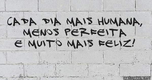 Cada dia mais humana, menos perfeita e muito mais feliz! 