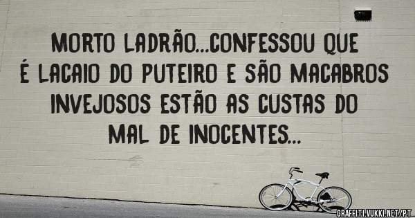 Morto ladrão...confessou que é lacaio do puteiro e são macabros invejosos estão as custas do mal de inocentes...