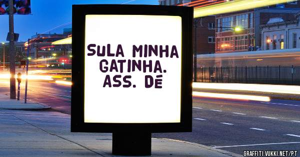 Sula minha gatinha.
Ass. Dé