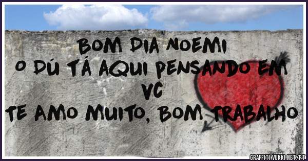 Bom Dia Noemi
O Dú tá aqui pensando em vc
Te Amo muito, Bom Trabalho 