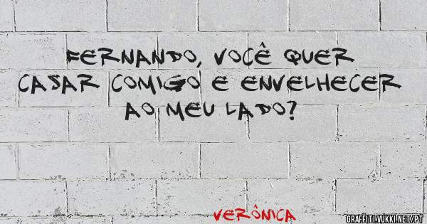 Fernando, você quer casar comigo e envelhecer ao meu lado?