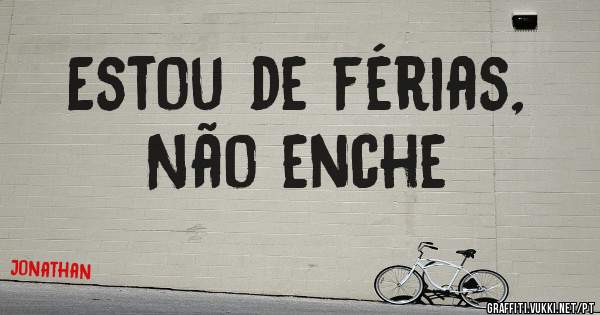 Estou de férias,
Não enche 