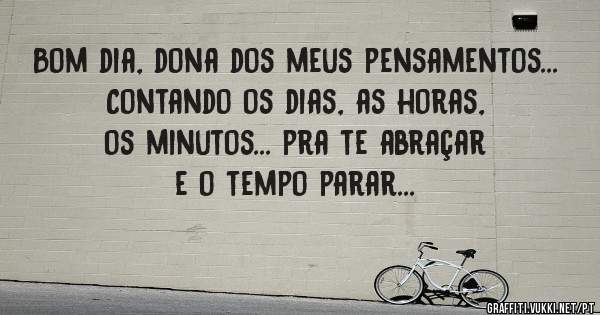 Bom dia, dona dos meus pensamentos... Contando os dias, as horas, os minutos... pra te abraçar e o tempo parar... 