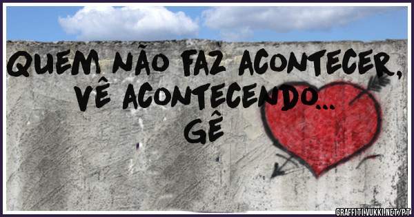Quem não faz acontecer, vê acontecendo...   Gê