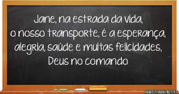 Jane, na estrada da vida, o nosso transporte, é a esperança, alegria, saúde e muitas felicidades, Deus no comando 