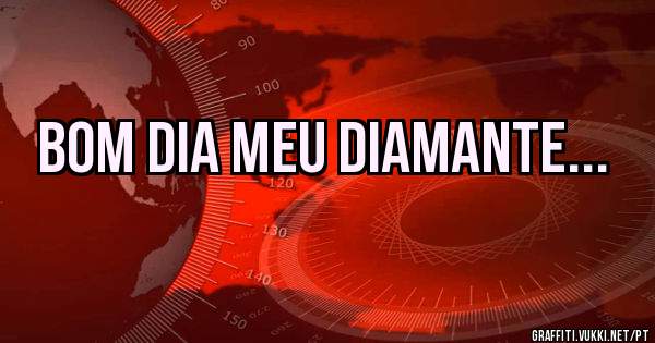 Bom dia Meu Diamante...