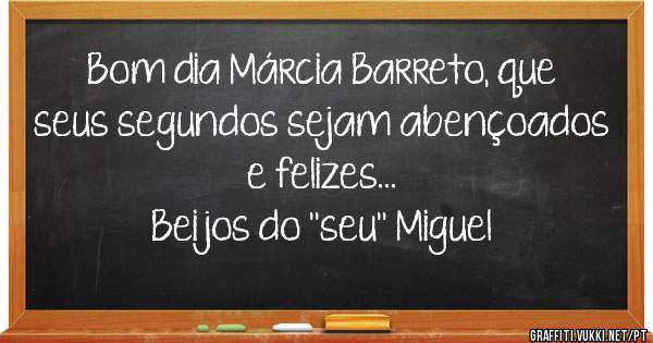 Bom dia Márcia Barreto, que seus segundos sejam abençoados e felizes...
Beijos do ''seu'' Miguel 