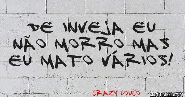 De inveja eu não morro mas eu mato vários!
