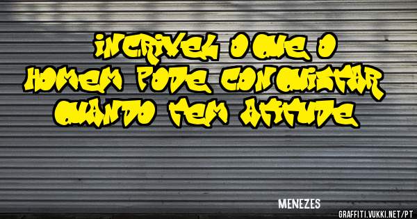 é incrivel o'que o homem pode conquistar quando tem atitude