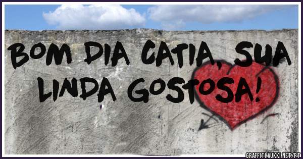BOM DIA CATIA, SUA LINDA GOSTOSA!