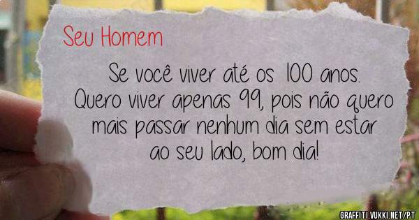 Se você viver até os 100 anos.
Quero viver apenas 99, pois não quero
mais passar nenhum dia sem estar ao seu lado, bom dia!