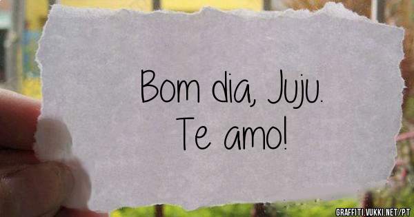 Bom dia, Juju.
Te amo!