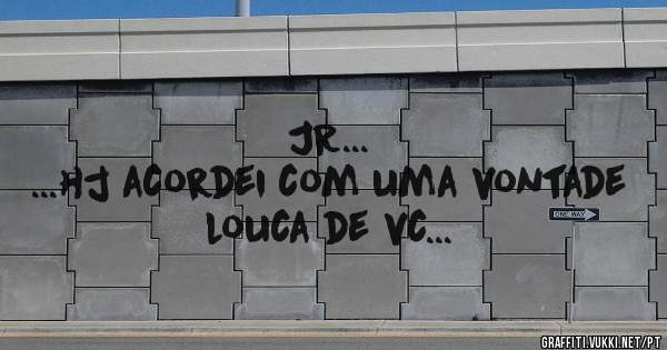 JR...
...hj acordei com uma vontade 
louca de vc...