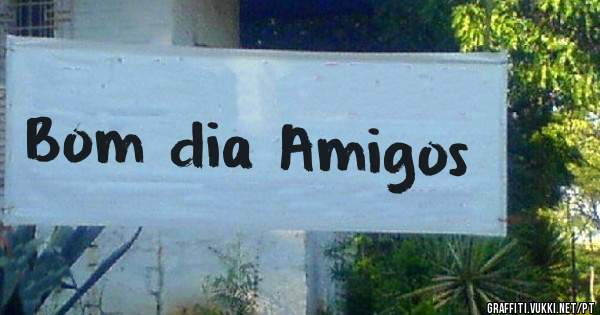 Bom dia Amigos 