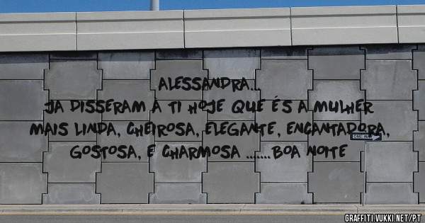 ALESSANDRA...
JA DISSERAM À TI HOJE QUE ÉS A MULHER MAIS LINDA, CHEIROSA, ELEGANTE, ENCANTADORA, GOSTOSA, E CHARMOSA .......BOA NOITE 