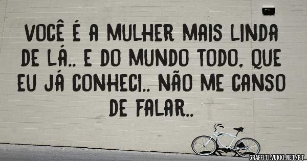 você é a mulher mais linda de lá.. e do mundo todo, que eu já conheci.. não me canso de falar.. 