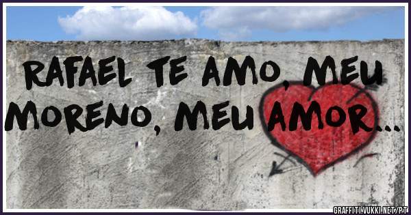 Rafael te amo, meu moreno, meu amor...