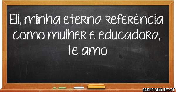 Eli, minha eterna referência como mulher e educadora, te amo