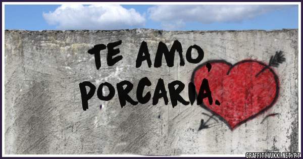 Te amo, 
porcaria.