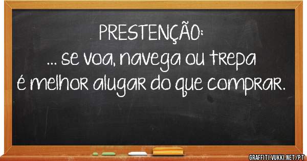PRESTENÇÃO:
... se voa, navega ou trepa é melhor alugar do que comprar.