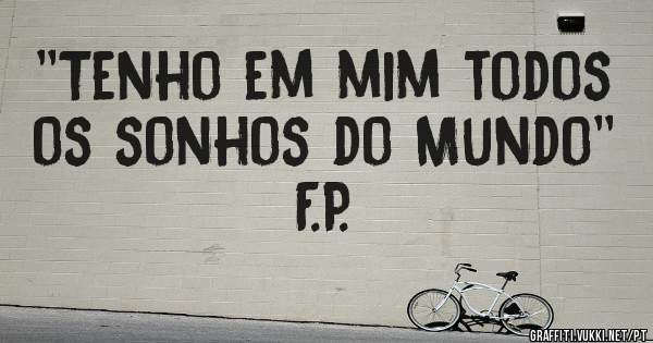 ''Tenho em mim todos os sonhos do Mundo'' F.P.