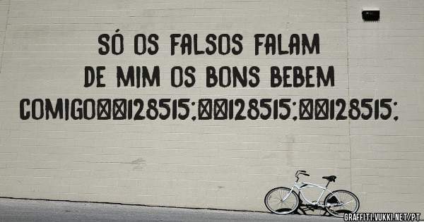 Só os falsos falam de mim os bons bebem comigo😃😃😃
