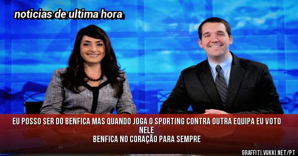 eu posso ser do benfica mas quando joga o sporting contra outra equipa eu voto nele
Benfica no coração para sempre