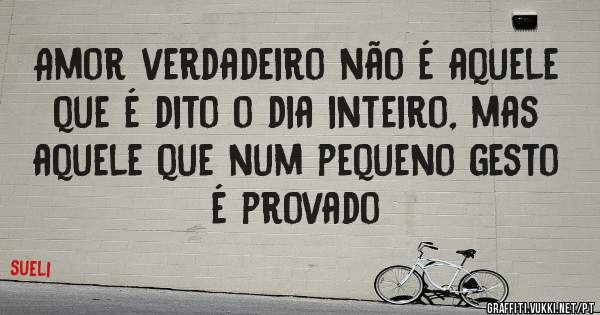 Amor verdadeiro não é aquele que é dito o dia inteiro, mas aquele que num pequeno gesto é provado
