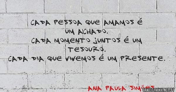 Cada pessoa que amamos é um achado.
Cada momento juntos é um tesouro.
Cada dia que vivemos é um presente.

