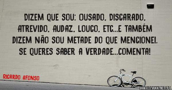 Dizem que sou: Ousado, Discarado, Atrevido, Audaz, Louco, etc...E também dizem não sou metade do que mencionei. Se queres saber a Verdade...Comenta!