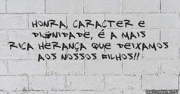 Honra, Caracter e Dignidade, é a mais rica herança que deixamos aos nossos filhos!!