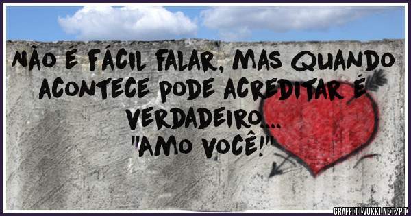 Não é fácil falar, mas quando acontece pode acreditar é verdadeiro....
''Amo você!''