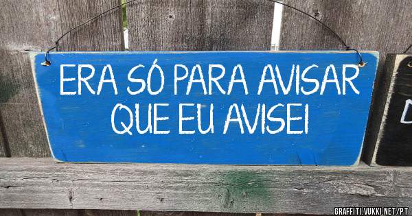 ERA SÓ PARA AVISAR QUE EU AVISEI