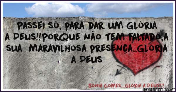 Passei só, para dar um Glória a Deus!!Porque não tem faltado,a sua  maravilhosa presença..Glória a Deus