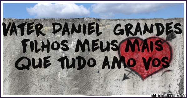 Vater Daniel  grandes filhos meus mais que tudo amo vos 