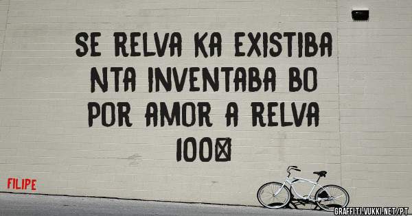 Se relva ka existiba 
Nta inventaba bo 
Por amor a relva 
100%